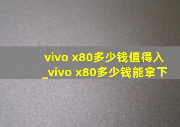 vivo x80多少钱值得入_vivo x80多少钱能拿下